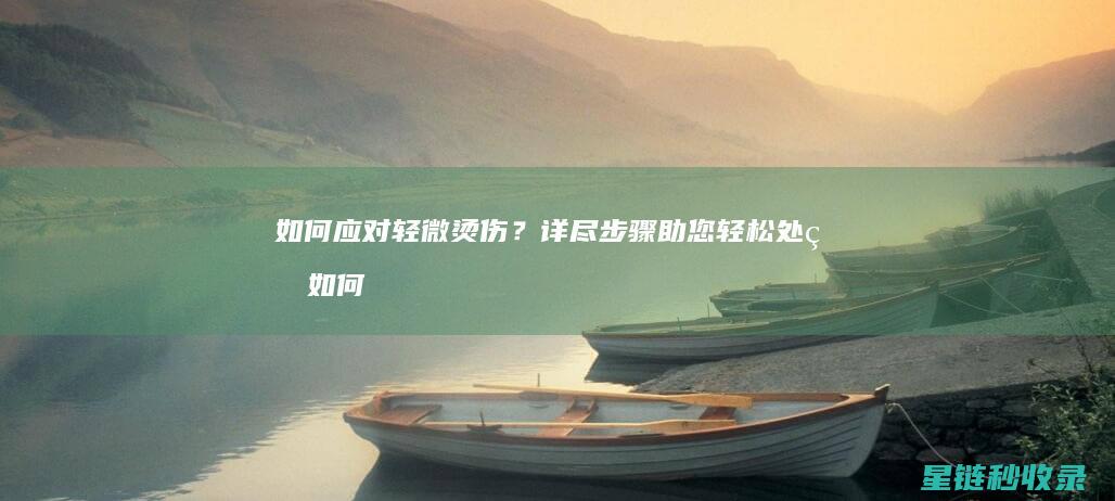 如何应对轻微烫伤？详尽步骤助您轻松处理 (如何应对轻微的刮蹭事故和对方讹诈?)
