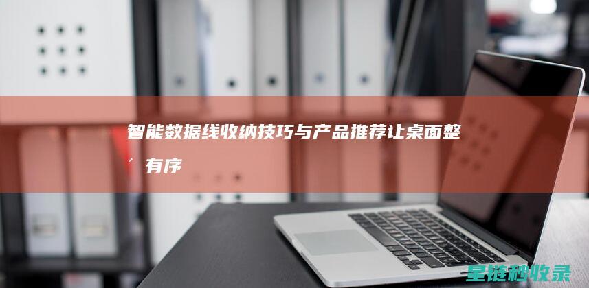 智能数据线收纳技巧与产品推荐：让桌面整洁有序 (智能数据线收费标准)