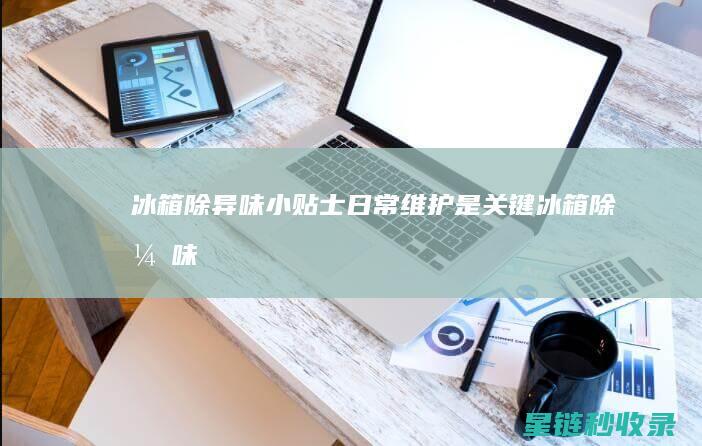 冰箱除异味小贴士：日常维护是关键 (冰箱除异味小窍门)