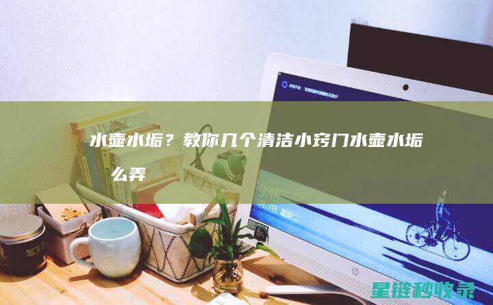 水壶水垢？教你几个清洁小窍门 (水壶水垢怎么弄)