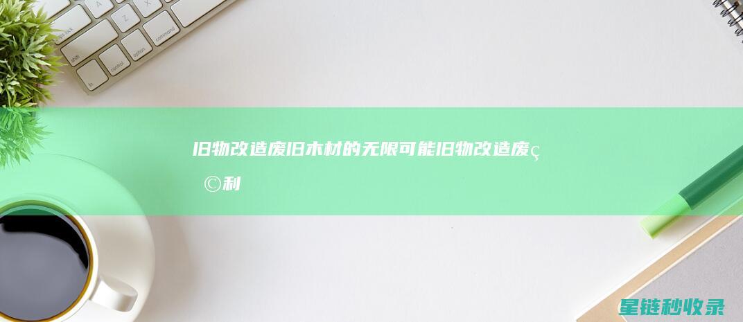 旧物改造：废旧木材的无限可能 (旧物改造废物利用)